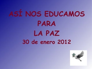 ASÍ NOS EDUCAMOS
       PARA
      LA PAZ
  30 de enero 2012
 