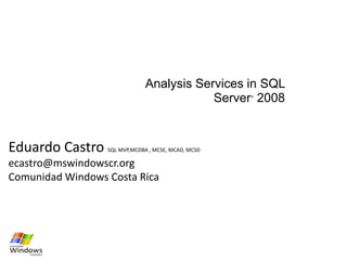 Analysis Services in SQL Server® 2008 Eduardo Castro SQL MVP,MCDBA , MCSE, MCAD, MCSD  ecastro@mswindowscr.org Comunidad Windows Costa Rica 