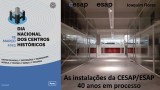 As instalações da CESAP/ESAP
40 anos em processo
Joaquim Flores
 