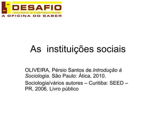 As  instituições sociais OLIVEIRA, Pérsio Santos de .Introdução à Sociologia . São Paulo: Ática, 2010. Sociologia/vários autores – Curitiba: SEED – PR, 2006. Livro público 