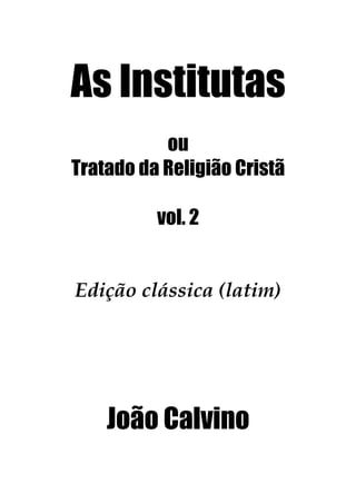 As Institutas
ou
Tratado da Religião Cristã
vol. 2
Edição clássica (latim)
João Calvino
 