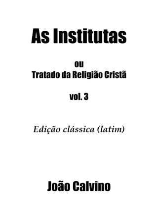 As Institutas
ou
Tratado da Religião Cristã
vol. 3
Edição clássica (latim)
João Calvino
 