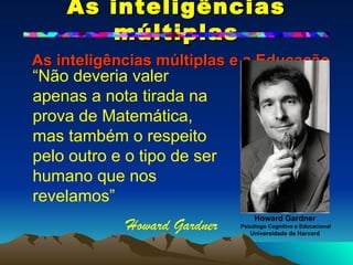 As inteligências múltiplas   As inteligências múltiplas e a Educação Howard Gardner Psicólogo Cognitivo e Educacional Universidade de Harvard “ Não deveria valer apenas a nota tirada na prova de Matemática, mas também o respeito pelo outro e o tipo de ser humano que nos revelamos”  Howard Gardner 