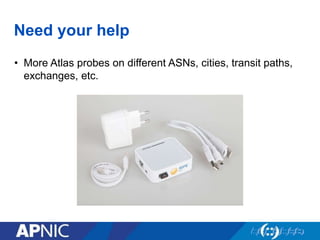 Need your help
• More Atlas probes on different ASNs, cities, transit paths,
exchanges, etc.
 