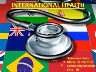INTERNATIONAL HEALTH 
- Aishwarya Sinha 
MBBS - VI Semester 
Community Medicine 
CMS - TH 
 