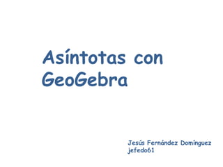 Asíntotas con
GeoGebra


         Jesús Fernández Domínguez
         jefedo61
 