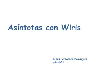 Asíntotas con Wiris


           Jesús Fernández Domínguez
           jefedo61
 