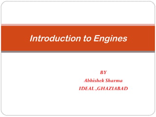 Introduction to Engines
BY
Abhishek Sharma
IDEAL ,GHAZIABAD
 