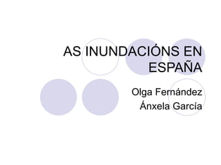 AS INUNDACIÓNS EN
          ESPAÑA
        Olga Fernández
         Ánxela García
 