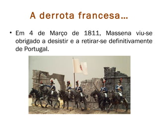 A derrota francesa…
• Em 4 de Março de 1811, Massena viu-se
  obrigado a desistir e a retirar-se definitivamente
  de Portugal.
 