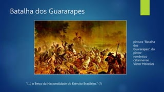 Batalha dos Guararapes
"(...) o Berço da Nacionalidade do Exército Brasileiro." (?)
pintura “Batalha
dos
Guararapes”, do
pintor
romântico
catarinense
Victor Meirelles
 