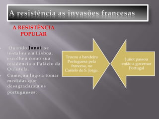 Começou logo a tomar medidas que desagradaram os portugueses:A resistência às invasões francesas-2 Junotdistribuiu as suas tropas por todo o território português, que destruíram culturas, incendiaram povoações, mataram pessoas e roubaram as igrejas, casas e dos solares as coisas que pareciam ter valor.