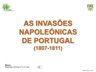 História Oito | 8.º ano
AS INVASÕES
NAPOLEÓNICAS
DE PORTUGAL
(1807-1811)
Música:
Beethoven, Sinfonia n.º 5, 2.º and.
 