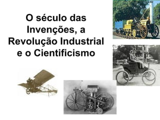 O século das
   Invenções, a
Revolução Industrial
 e o Cientificismo
 