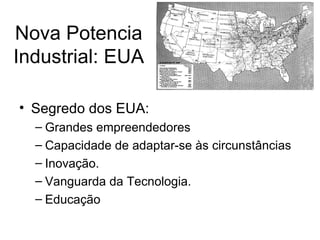 Nova Potencia
Industrial: EUA

• Segredo dos EUA:
  – Grandes empreendedores
  – Capacidade de adaptar-se às circunstâncias
  – Inovação.
  – Vanguarda da Tecnologia.
  – Educação
 