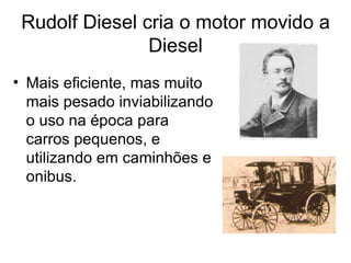Rudolf Diesel cria o motor movido a
                Diesel
• Mais eficiente, mas muito
  mais pesado inviabilizando
  o uso na época para
  carros pequenos, e
  utilizando em caminhões e
  onibus.
 