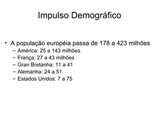 Impulso Demográfico


• A população européia passa de 178 a 423 milhões
  –   América: 25 a 143 milhões
  –   França: 27 a 43 milhões
  –   Gran Bretanha: 11 a 41
  –   Alemanha: 24 a 51
  –   Estados Unidos: 7 a 75
 