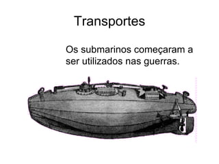 Transportes

Os submarinos começaram a
ser utilizados nas guerras.
 