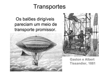 Transportes
 Os balões dirigíveis
pareciam um meio de
transporte promissor.




                        Gaston e Albert
                        Tissandier, 1881
 
