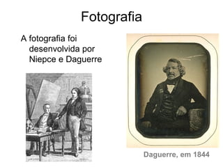 Fotografia
A fotografia foi
  desenvolvida por
  Niepce e Daguerre




                           Daguerre, em 1844
 