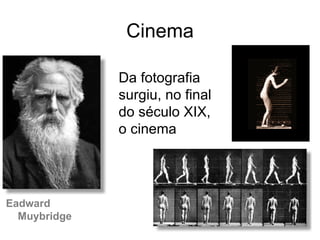 Cinema

              Da fotografia
              surgiu, no final
              do século XIX,
              o cinema




Eadward
  Muybridge
 