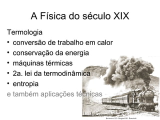 A Física do século XIX
Termologia
• conversão de trabalho em calor
• conservação da energia
• máquinas térmicas
• 2a. lei da termodinâmica
• entropia
e também aplicações técnicas
 