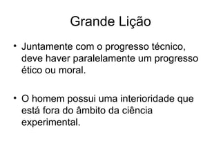 Grande Lição
• Juntamente com o progresso técnico,
  deve haver paralelamente um progresso
  ético ou moral.

• O homem possui uma interioridade que
  está fora do âmbito da ciência
  experimental.
 