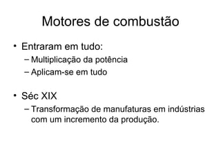 Motores de combustão
• Entraram em tudo:
  – Multiplicação da potência
  – Aplicam-se em tudo

• Séc XIX
  – Transformação de manufaturas em indústrias
    com um incremento da produção.
 