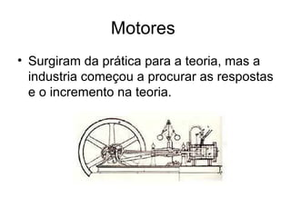 Motores
• Surgiram da prática para a teoria, mas a
  industria começou a procurar as respostas
  e o incremento na teoria.
 