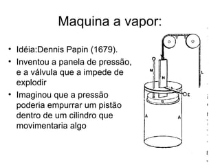 Maquina a vapor:
• Idéia:Dennis Papin (1679).
• Inventou a panela de pressão,
  e a válvula que a impede de
  explodir
• Imaginou que a pressão
  poderia empurrar um pistão
  dentro de um cilindro que
  movimentaria algo
 
