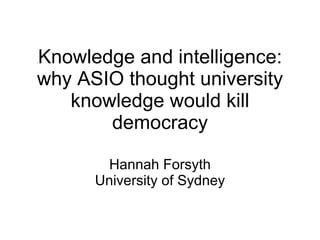 Knowledge and intelligence: why ASIO thought university knowledge would kill democracy Hannah Forsyth University of Sydney 