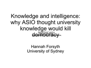 Knowledge and intelligence: why ASIO thought university knowledge would kill democracy Hannah Forsyth University of Sydney 