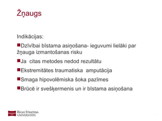 13
Indikācijas:
Dzīvībai bīstama asiņošana- ieguvumi lielāki par
žņauga izmantošanas risku
Ja citas metodes nedod rezultātu
Ekstremitātes traumatiska amputācija
Smaga hipovolēmiska šoka pazīmes
Brūcē ir svešķermenis un ir bīstama asiņošana
Žņaugs
 