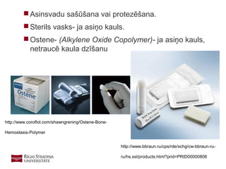 23
 Asinsvadu sašūšana vai protezēšana.
 Sterils vasks- ja asiņo kauls.
 Ostene- (Alkylene Oxide Copolymer)- ja asiņo kauls,
netraucē kaula dzīšanu
http://www.coroflot.com/shawngrening/Ostene-Bone-
Hemostasis-Polymer
http://www.bbraun.ru/cps/rde/xchg/cw-bbraun-ru-
ru/hs.xsl/products.html?prid=PRID00000806
 