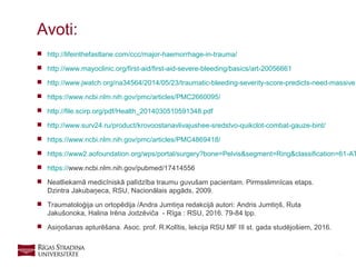 34
Avoti:
 http://lifeinthefastlane.com/ccc/major-haemorrhage-in-trauma/
 http://www.mayoclinic.org/first-aid/first-aid-severe-bleeding/basics/art-20056661
 http://www.jwatch.org/na34564/2014/05/23/traumatic-bleeding-severity-score-predicts-need-massive
 https://www.ncbi.nlm.nih.gov/pmc/articles/PMC2660095/
 http://file.scirp.org/pdf/Health_2014030510591348.pdf
 http://www.surv24.ru/product/krovoostanavlivajushee-sredstvo-quikclot-combat-gauze-bint/
 https://www.ncbi.nlm.nih.gov/pmc/articles/PMC4869418/
 https://www2.aofoundation.org/wps/portal/surgery?bone=Pelvis&segment=Ring&classification=61-AT
 https://www.ncbi.nlm.nih.gov/pubmed/17414556
 Neatliekamā medicīniskā palīdzība traumu guvušam pacientam. Pirmsslimnīcas etaps.
Dzintra Jakubaņeca, RSU, Nacionālais apgāds, 2009.
 Traumatoloģija un ortopēdija /Andra Jumtiņa redakcijā autori: Andris Jumtiņš, Ruta
Jakušonoka, Halina Irēna Jodzēviča - Rīga : RSU, 2016. 79-84 lpp.
 Asiņošanas apturēšana. Asoc. prof. R.Kolītis, lekcija RSU MF III st. gada studējošiem, 2016.
 