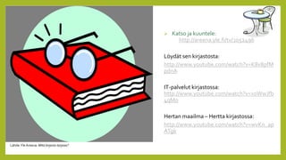  Katso ja kuuntele:
http://areena.yle.fi/tv/2052496
Löydät sen kirjastosta:
http://www.youtube.com/watch?v=K8v8pfM
pdnA
IT-palvelut kirjastossa:
http://www.youtube.com/watch?v=x0WwJfb
4qMo
Hertan maailma – Hertta kirjastossa:
http://www.youtube.com/watch?v=wvKn_ap
ATgk
Lähde:Yle Areena: Mitä kirjasto tarjoaa?
 