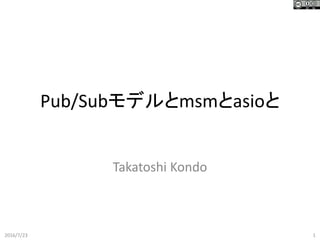 Pub/Subモデルとmsmとasioと
Takatoshi Kondo
2016/7/23 1
 