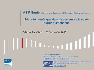 ASIP Santé (Agence des Systèmes d’Information Partagés de santé)
Sécurité numérique dans le secteur de la santé
support d’échange
Telecom ParisTech 23 Septembre 2015
 