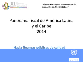 Panorama fiscal de América Latina
y el Caribe
2014
Hacia finanzas públicas de calidad
“Nuevos Paradigmas para el Desarrollo
Económico de América Latina"
 