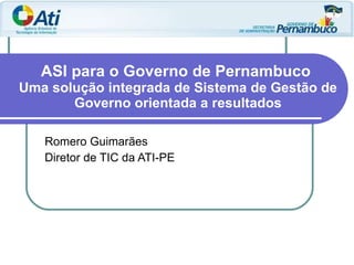 ASI para o Governo de Pernambuco  Uma solução integrada de Sistema de Gestão de Governo orientada a resultados Romero Guimarães Diretor de TIC da ATI-PE 