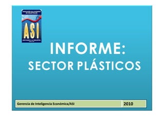 INFORME:
       SECTOR PLÁSTICOS

Gerencia de Inteligencia Económica/ASI   2010
 