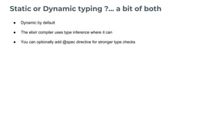 Static or Dynamic typing ?… a bit of both
● Dynamic by default
● The elixir compiler uses type inference where it can
● You can optionally add @spec directive for stronger type checks
 