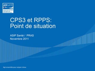 CPS3 et RPPS:  Point de situation ASIP Santé /  PRAS Novembre 2011 