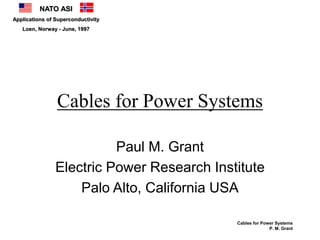 NATO ASI
Applications of Superconductivity
Loen, Norway - June, 1997
Cables for Power Systems
P. M. Grant
Cables for Power Systems
Paul M. Grant
Electric Power Research Institute
Palo Alto, California USA
 
