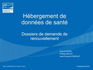 Hébergement de
données de santé
Dossiers de demande de
renouvellement
Jeanne BOSSI
Philippe BICLET
Jean-François PARGUET
13 Septembre 2013
 