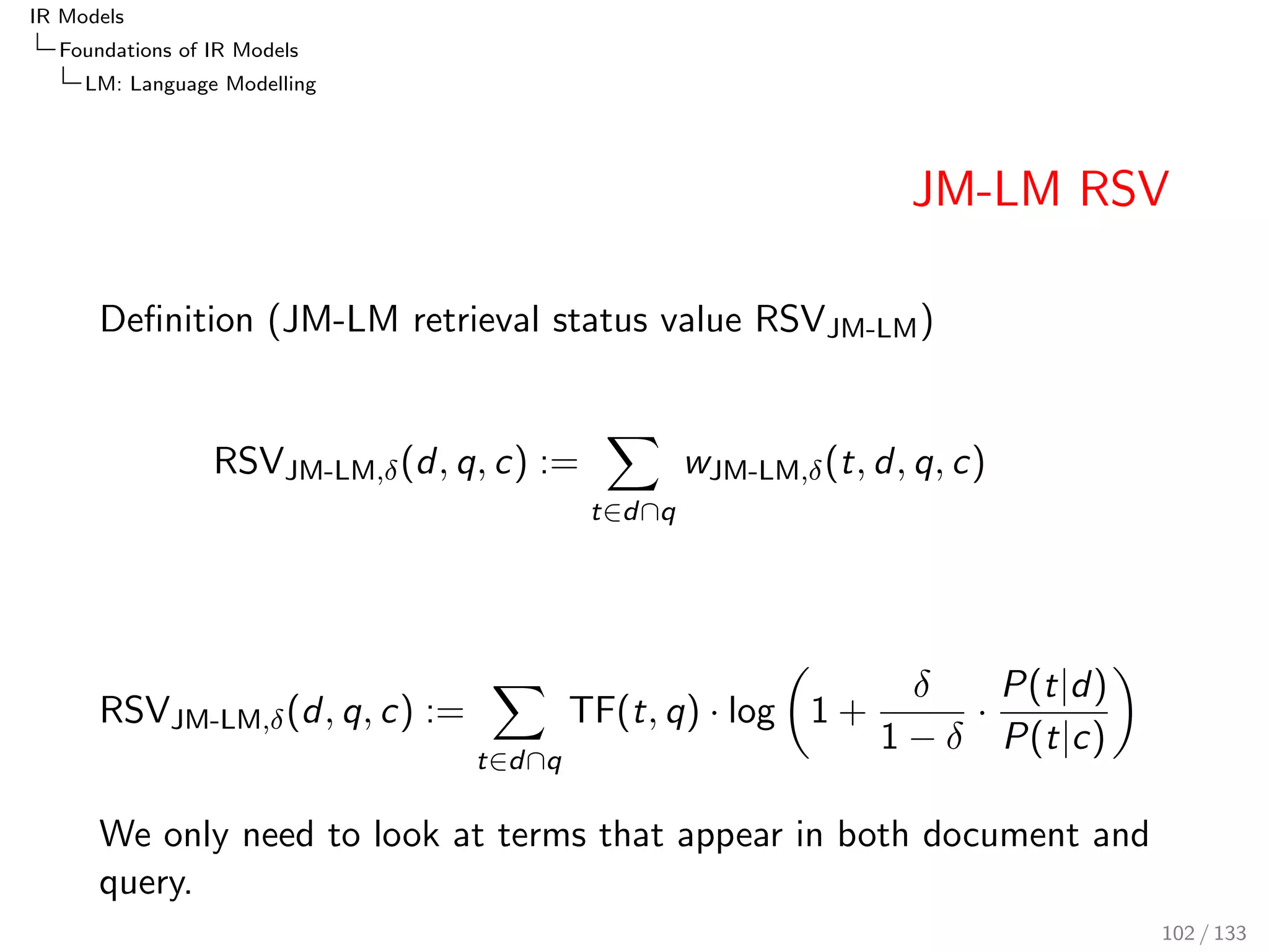 nition (Poisson retrieval status value RSVPoisson) 
RSVPoisson(d; q; r ; r ) := 
2 
4 
X 
t2dq 
wPoisson(t; d; q; r ; r ) 
3 
5+ 
len normPoisson 
RSVPoisson(d; q; r ; r ) = 
2 
4 
X 
t2dq 
TF(t; d)  log 
PL(tjr ) 
PL(tjr ) 
3 
5+ 
dl  
X 
t 
(PL(tjr )  PL(tjr )) 
83 / 133 
 