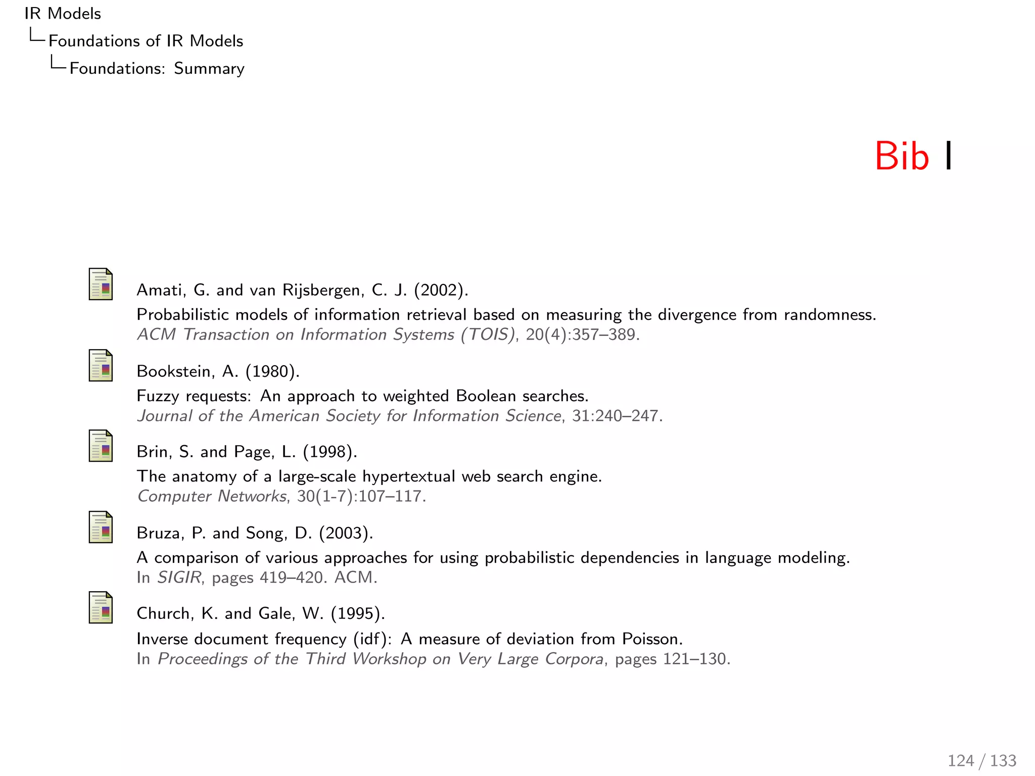 IR Models 
Foundations of IR Models 
LM: Language Modelling 
Language Modelling Independence Assumption 
We assume terms are independent, meaning the product over the 
term probabilities P(tjd) is equal to P(qjd): 
Probability that mixture of background and foreground 
probabilities generates query as sequence of terms: 
t IN q: sequence of terms (e.g. 
q = (sailing, boat, sailing)) 
t 2 q: set  
of terms; TF(sailing; q) = 2 
Note: log 
P(tjd; c)TF(t;q) 
 
= TF(t; q)  log (P(tjd; c)) 
99 / 133 
 