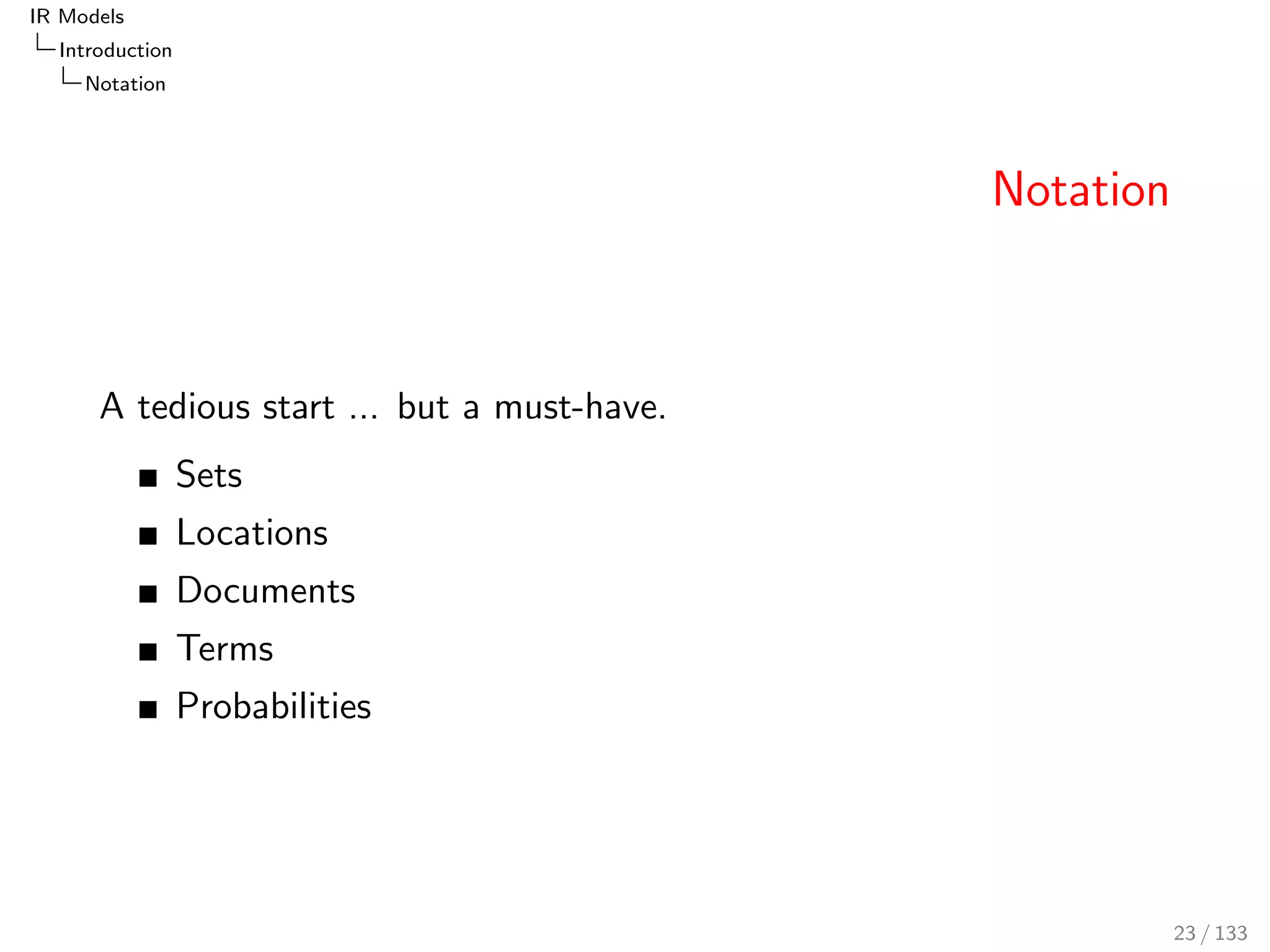 IR Models 
Introduction 
Notation 
Notation 
A tedious start ... but a must-have. 
Sets 
Locations 
Documents 
Terms 
Probabilities 
23 / 133 
 