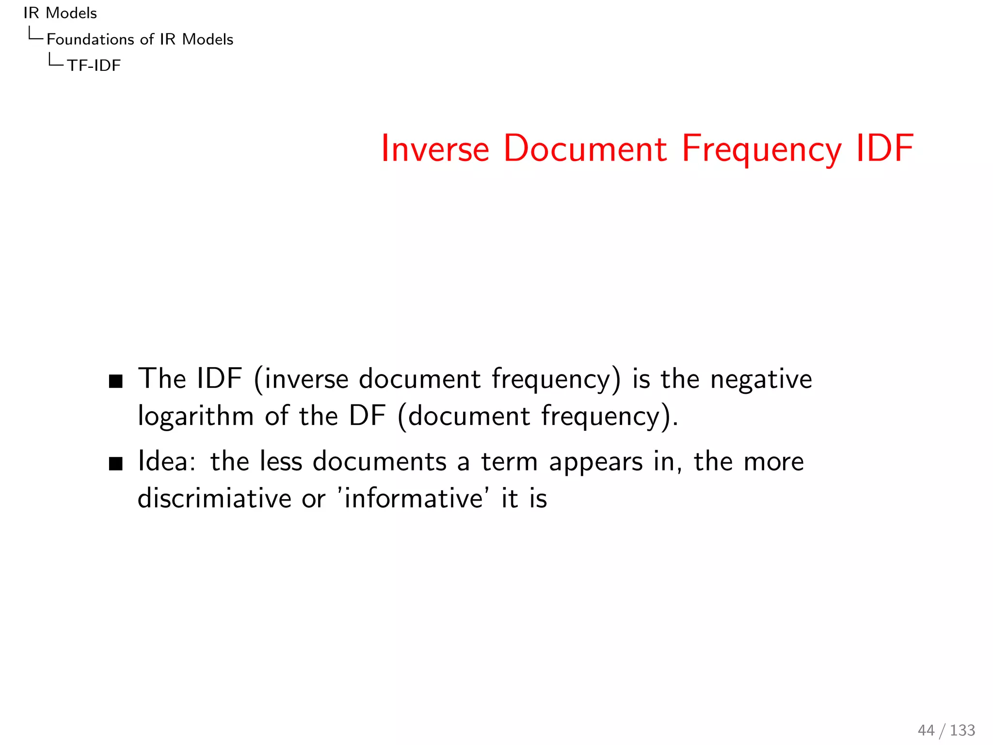 IR Models 
Foundations of IR Models 
TF-IDF 
TFsum, TFmax and TFfrac: Graphical Illustration 
1.0 
0.8 0.6 tfmax: NL(tmax d)=400 
0.4 0.2 tfmax: NL(tmax d)=500 
0.0 0 50 100 150 200 nL(t,d) 
tf 
tfsum: NL(d)=200 
tfsum: NL(d)=2000 
0 50 100 150 200 
0.0 0.2 0.4 0.6 0.8 1.0 
nL(t,d) 
tffrac 
tffrac K=1 
tffrac K=5 
tffrac K=10 
tffrac K=20 
tffrac K=100 
tffrac K=200 
tffrac K=1000 
40 / 133 
 
