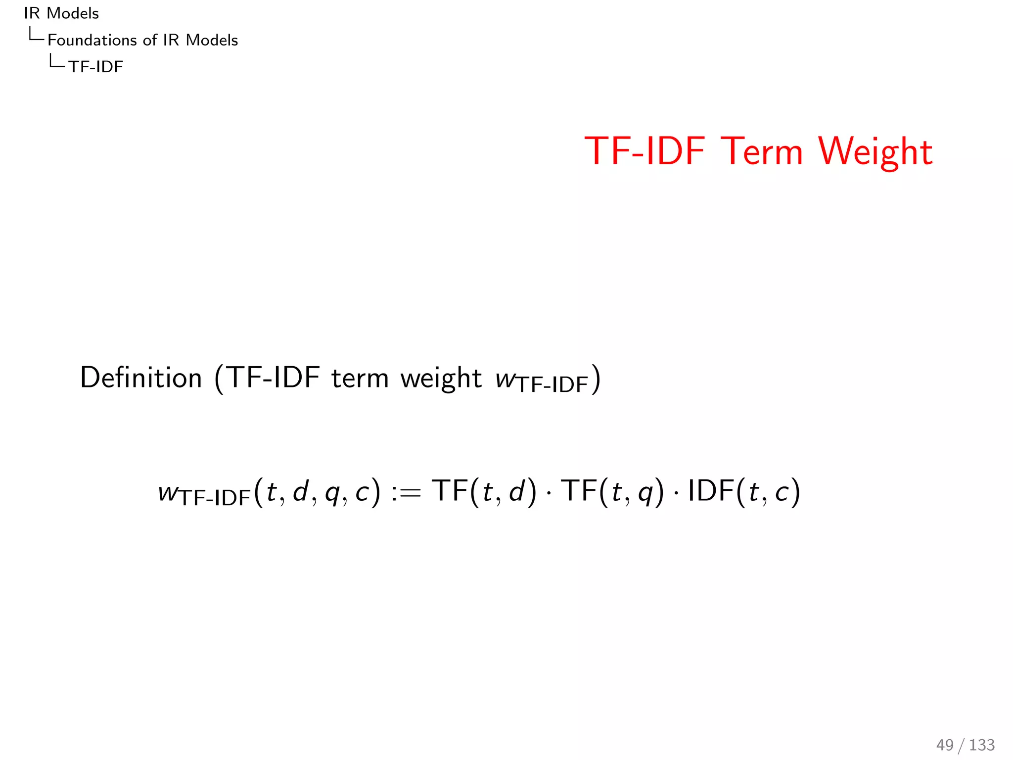 IR Models 
Foundations of IR Models 
TF-IDF 
Inverse Document Frequency IDF 
The IDF (inverse document frequency) is the negative 
logarithm of the DF (document frequency). 
Idea: the less documents a term appears in, the more 
discrimiative or 'informative' it is 
44 / 133 
 
